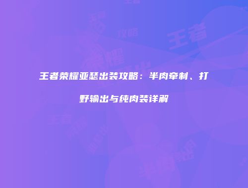 王者荣耀亚瑟出装攻略：半肉牵制、打野输出与纯肉装详解