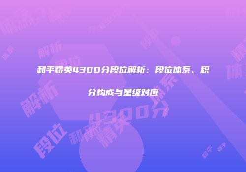 和平精英4300分段位解析：段位体系、积分构成与星级对应