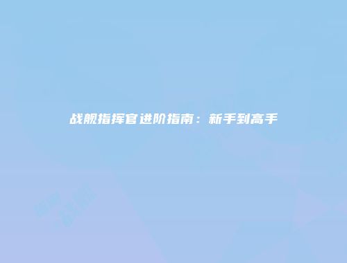 战舰指挥官进阶指南：新手到高手