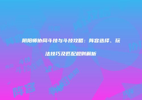 阴阳师协同斗技与斗技攻略：阵容选择、玩法技巧及匹配规则解析