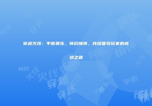 穿越火线：平衡娱乐，怀旧情怀，持续吸引玩家的成功之道