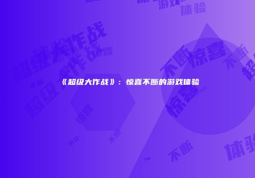 《超级大作战》：惊喜不断的游戏体验