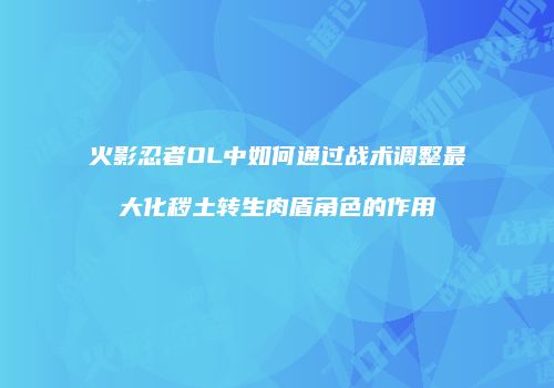 火影忍者OL中如何通过战术调整最大化秽土转生肉盾角色的作用