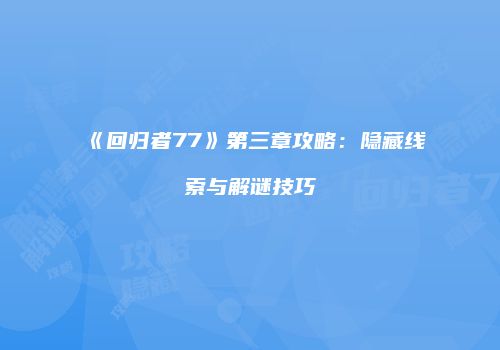 《回归者77》第三章攻略：隐藏线索与解谜技巧