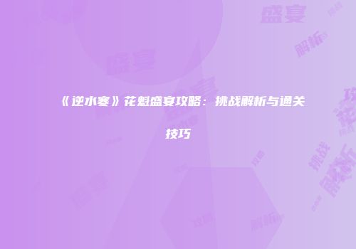 《逆水寒》花魁盛宴攻略：挑战解析与通关技巧