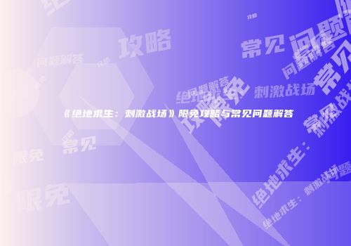 《绝地求生：刺激战场》限免攻略与常见问题解答