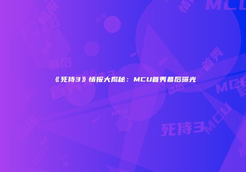 《死侍3》情报大揭秘：MCU首秀幕后曝光