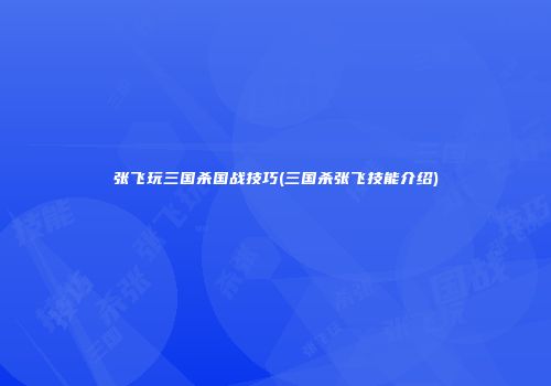 张飞玩三国杀国战技巧(三国杀张飞技能介绍)