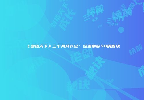 《剑指天下》三个月成长记：论剑榜前50的秘诀