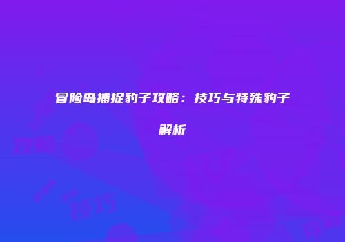 冒险岛捕捉豹子攻略：技巧与特殊豹子解析