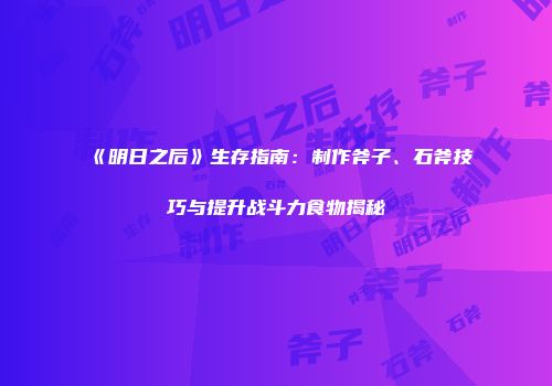 《明日之后》生存指南：制作斧子、石斧技巧与提升战斗力食物揭秘