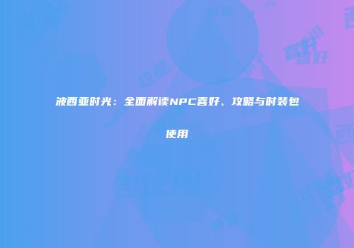 波西亚时光：全面解读NPC喜好、攻略与时装包使用