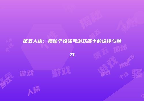 第五人格：揭秘个性骚气游戏名字的选择与魅力