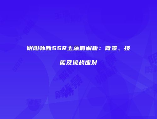 阴阳师新SSR玉藻前解析：背景、技能及挑战应对
