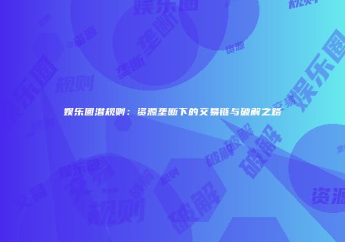 娱乐圈潜规则：资源垄断下的交易链与破解之路
