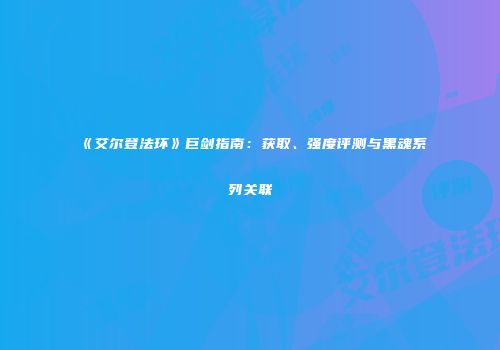 《艾尔登法环》巨剑指南：获取、强度评测与黑魂系列关联