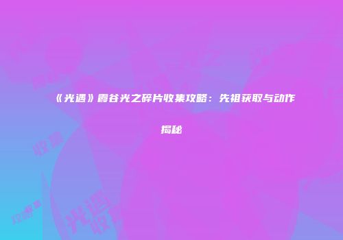 《光遇》霞谷光之碎片收集攻略：先祖获取与动作揭秘
