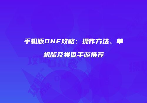 手机版DNF攻略：操作方法、单机版及类似手游推荐