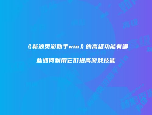《新浪页游助手win》的高级功能有哪些如何利用它们提高游戏技能