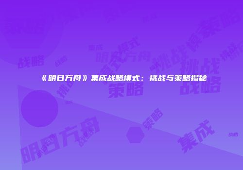 《明日方舟》集成战略模式：挑战与策略揭秘