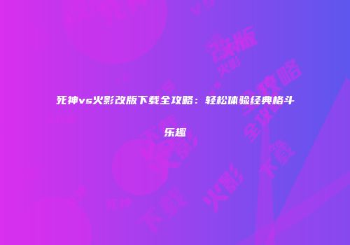 死神vs火影改版下载全攻略：轻松体验经典格斗乐趣