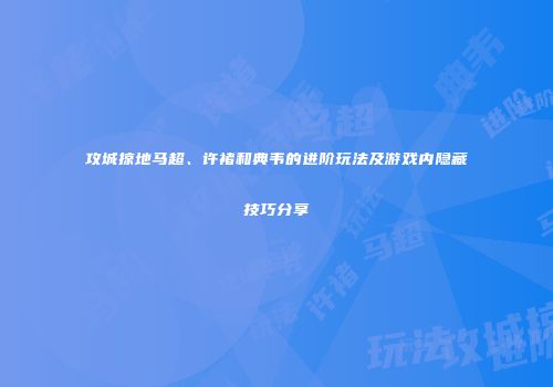 攻城掠地马超、许褚和典韦的进阶玩法及游戏内隐藏技巧分享