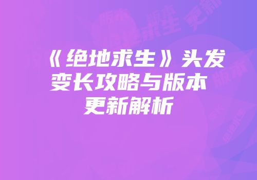 《绝地求生》头发变长攻略与版本更新解析