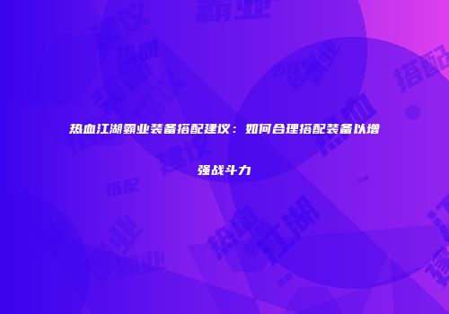 热血江湖霸业装备搭配建议：如何合理搭配装备以增强战斗力