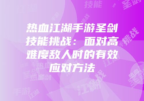 热血江湖手游圣剑技能挑战：面对高难度敌人时的有效应对方法