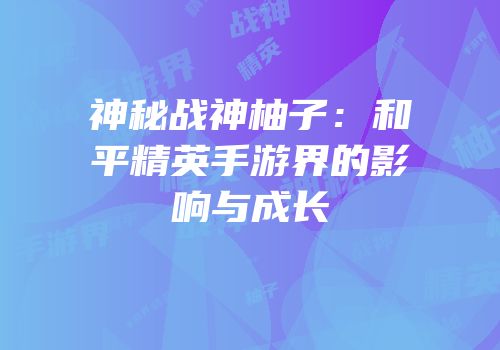 神秘战神柚子：和平精英手游界的影响与成长