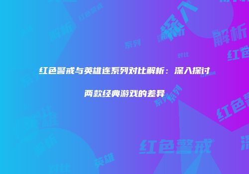 红色警戒与英雄连系列对比解析：深入探讨两款经典游戏的差异