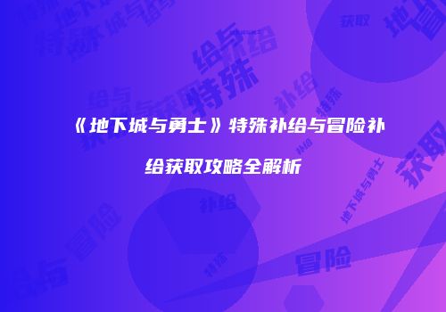 《地下城与勇士》特殊补给与冒险补给获取攻略全解析