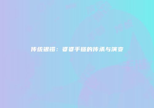 传统银镯：婆婆手链的传承与演变