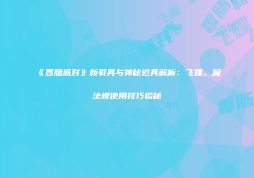 《香肠派对》新载具与神秘道具解析：飞碟、魔法棒使用技巧揭秘