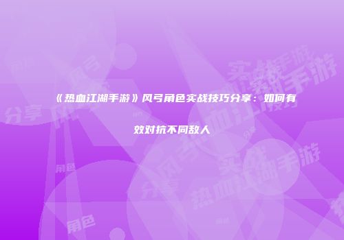 《热血江湖手游》风弓角色实战技巧分享：如何有效对抗不同敌人