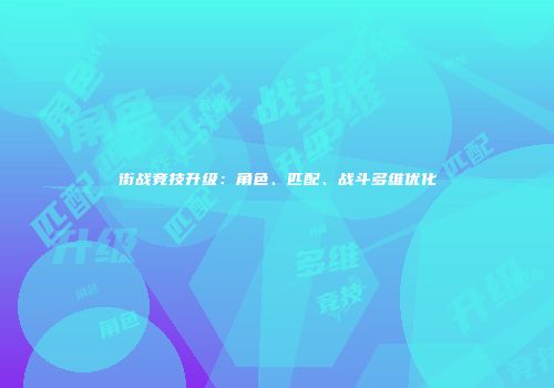 街战竞技升级：角色、匹配、战斗多维优化