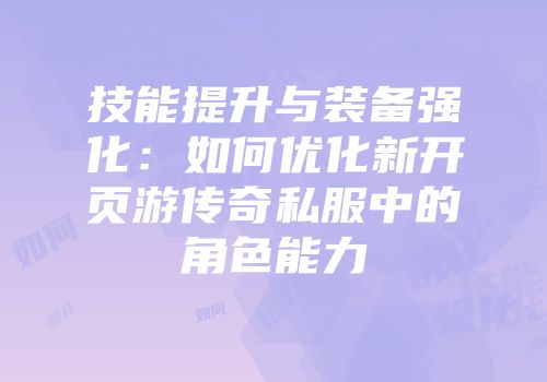 技能提升与装备强化：如何优化新开页游传奇私服中的角色能力