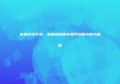 穿越火线手游：龙啸武器爆率提升攻略与技巧解析