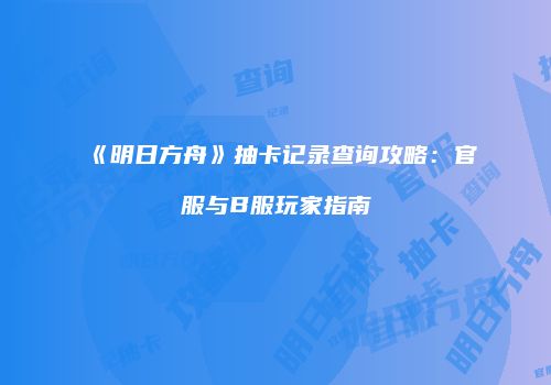 《明日方舟》抽卡记录查询攻略：官服与B服玩家指南