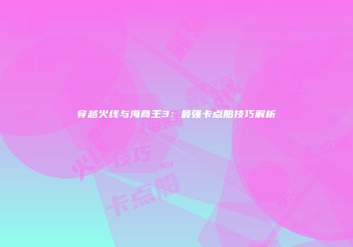 穿越火线与海商王3：最强卡点船技巧解析