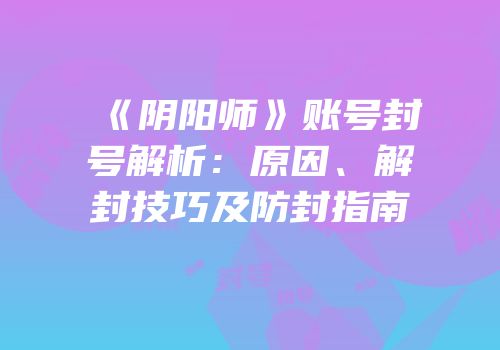 《阴阳师》账号封号解析：原因、解封技巧及防封指南