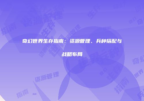 奇幻世界生存指南：资源管理、兵种搭配与战略布局