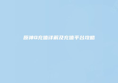 原神Q充值详解及充值平台攻略