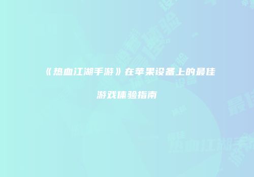《热血江湖手游》在苹果设备上的最佳游戏体验指南