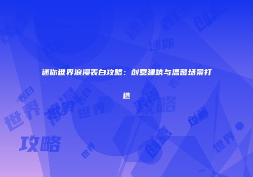 迷你世界浪漫表白攻略：创意建筑与温馨场景打造