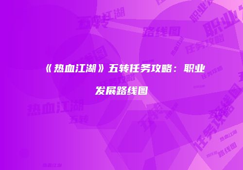 《热血江湖》五转任务攻略：职业发展路线图