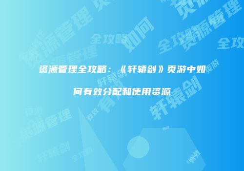 资源管理全攻略：《轩辕剑》页游中如何有效分配和使用资源