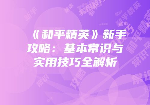 《和平精英》新手攻略：基本常识与实用技巧全解析