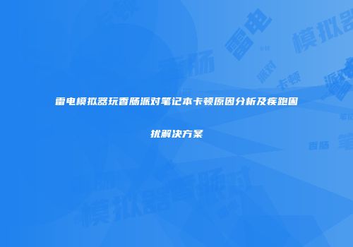 雷电模拟器玩香肠派对笔记本卡顿原因分析及疾跑困扰解决方案