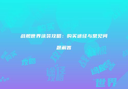 战舰世界涂装攻略：购买途径与常见问题解答